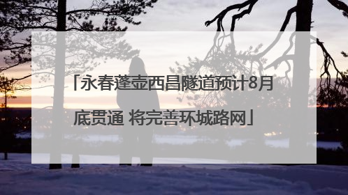 永春蓬壶西昌隧道预计8月底贯通 将完善环城路网