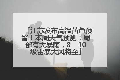 江苏发布高温黄色预警！本周天气预测：局部有大暴雨，8—10级雷暴大风将至