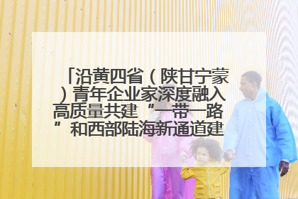 沿黄四省（陕甘宁蒙）青年企业家深度融入高质量共建“一带一路”和西部陆海新通道建设战略合作交流会在甘肃兰州召开