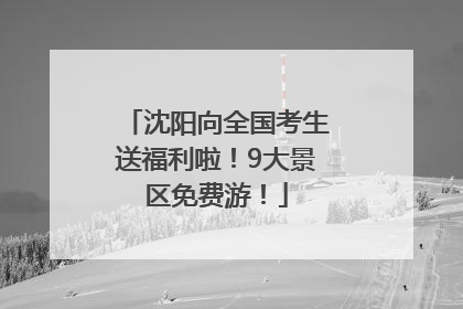 沈阳向全国考生送福利啦！9大景区免费游！