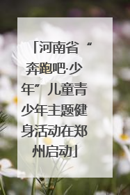 河南省“奔跑吧·少年”儿童青少年主题健身活动在郑州启动