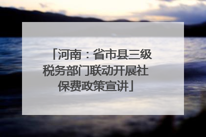 河南：省市县三级税务部门联动开展社保费政策宣讲