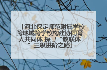 河北保定师范附属学校跨地域跨学校构建协同育人共同体 探寻“教联体”三级进阶之路