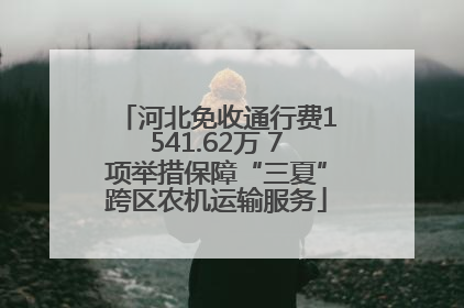 河北免收通行费1541.62万 7项举措保障“三夏”跨区农机运输服务