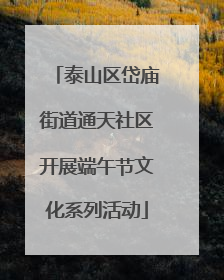 泰山区岱庙街道通天社区开展端午节文化系列活动