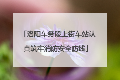 洛阳车务段上街车站认真筑牢消防安全防线