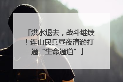 洪水退去，战斗继续！连山民兵昼夜清淤打通“生命通道”