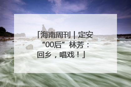 海南周刊｜定安“00后”林芳：回乡，唱戏！