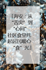 海安：从“舌尖”到“心间” 社区食堂托起居民暖心“食”光