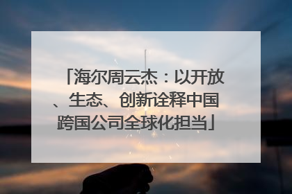 海尔周云杰：以开放、生态、创新诠释中国跨国公司全球化担当