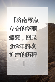 济南零点立交的华丽蝶变，图录近3年的改扩建的历程