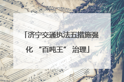 济宁交通执法五措施强化 “百吨王” 治理