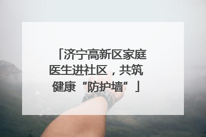 济宁高新区家庭医生进社区，共筑健康“防护墙”