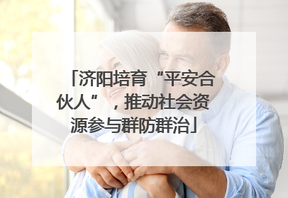 济阳培育“平安合伙人”，推动社会资源参与群防群治