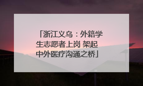 浙江义乌：外籍学生志愿者上岗 架起中外医疗沟通之桥