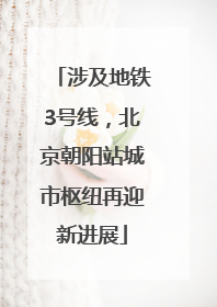 涉及地铁3号线，北京朝阳站城市枢纽再迎新进展