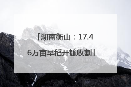 湖南衡山：17.46万亩早稻开镰收割