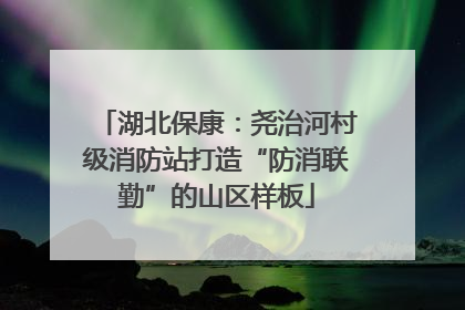 湖北保康：尧治河村级消防站打造“防消联勤”的山区样板