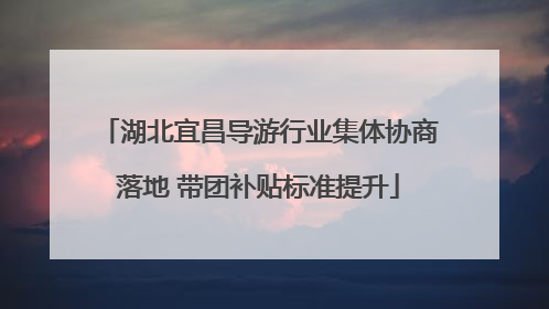 湖北宜昌导游行业集体协商落地 带团补贴标准提升