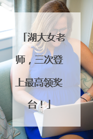 湖大女老师，三次登上最高领奖台！
