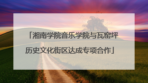 湘南学院音乐学院与瓦窑坪历史文化街区达成专项合作