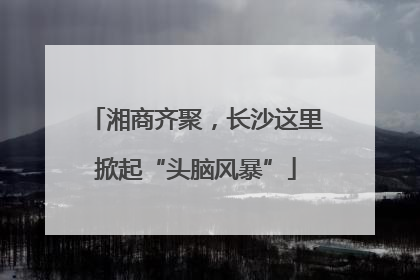 湘商齐聚，长沙这里掀起“头脑风暴”
