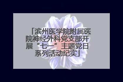滨州医学院附属医院神经外科党支部开展“七一”主题党日系列活动纪实