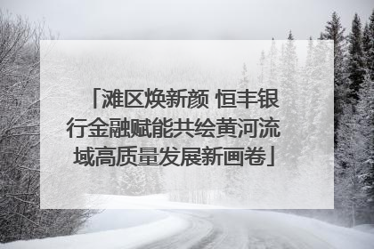 滩区焕新颜 恒丰银行金融赋能共绘黄河流域高质量发展新画卷