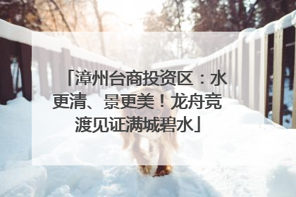 漳州台商投资区：水更清、景更美！龙舟竞渡见证满城碧水
