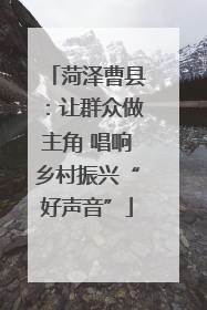 菏泽曹县：让群众做主角 唱响乡村振兴“好声音”