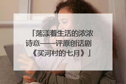 荡漾着生活的浓浓诗意——评原创话剧《买河村的七月》