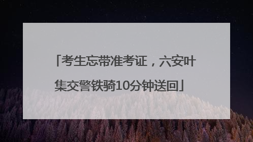 考生忘带准考证，六安叶集交警铁骑10分钟送回