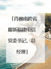 肖柳南跨省履新福建电信党委书记、总经理