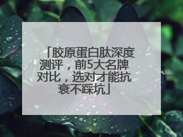 胶原蛋白肽深度测评，前5大名牌对比，选对才能抗衰不踩坑