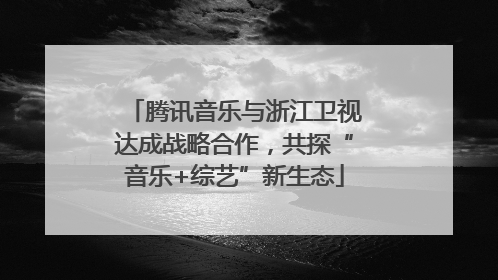 腾讯音乐与浙江卫视达成战略合作，共探“音乐+综艺”新生态