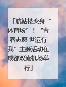 航站楼变身“体育场”！“青春志愿·世运有我”主题活动在成都双流机场举行