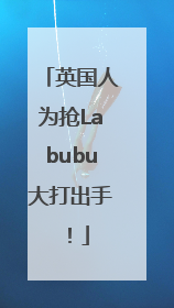 英国人为抢Labubu大打出手！