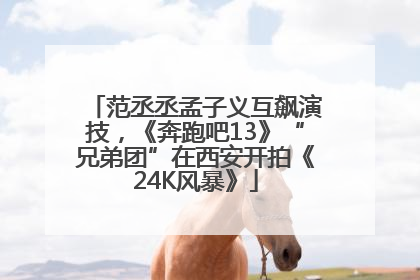范丞丞孟子义互飙演技，《奔跑吧13》“兄弟团”在西安开拍《24K风暴》