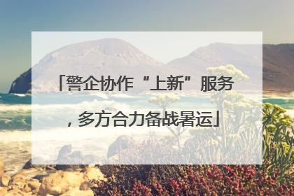 警企协作“上新”服务，多方合力备战暑运