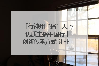 行神州“播”天下 优质主播中国行｜创新传承方式 让非遗“活”在当下