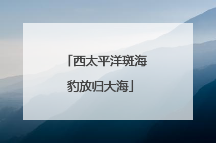 西太平洋斑海豹放归大海