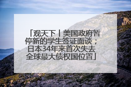 观天下丨美国政府暂停新的学生签证面谈；日本34年来首次失去全球最大债权国位置