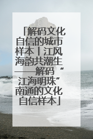 解码文化自信的城市样本丨江风海韵共潮生——解码“江海明珠”南通的文化自信样本