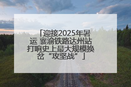 迎接2025年暑运 襄渝铁路达州站打响史上最大规模换岔“攻坚战”