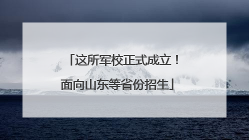 这所军校正式成立！面向山东等省份招生