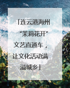 连云港海州“茉莉花开”文艺直通车，让文化活动满溢城乡