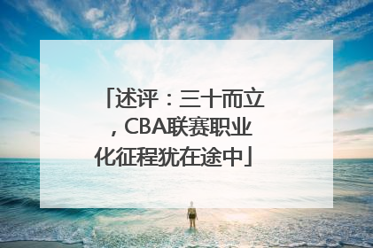 述评：三十而立，CBA联赛职业化征程犹在途中