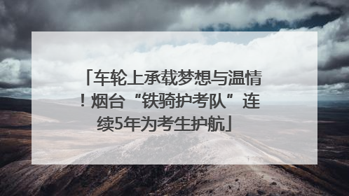 车轮上承载梦想与温情！烟台“铁骑护考队”连续5年为考生护航