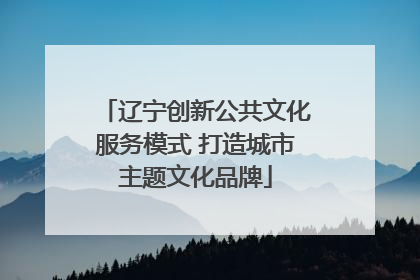 辽宁创新公共文化服务模式 打造城市主题文化品牌