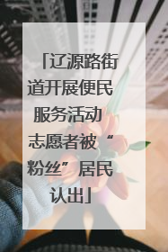 辽源路街道开展便民服务活动 志愿者被“粉丝”居民认出